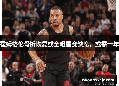 霍姆格伦骨折恢复或全明星赛缺席，或需一年